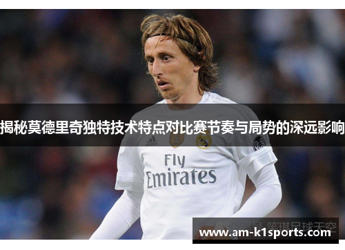 揭秘莫德里奇独特技术特点对比赛节奏与局势的深远影响