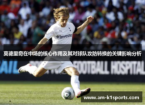 莫德里奇在中场的核心作用及其对球队攻防转换的关键影响分析