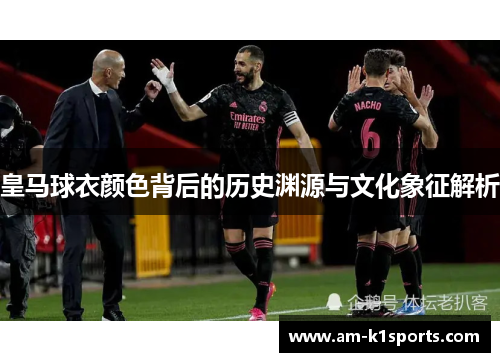 皇马球衣颜色背后的历史渊源与文化象征解析