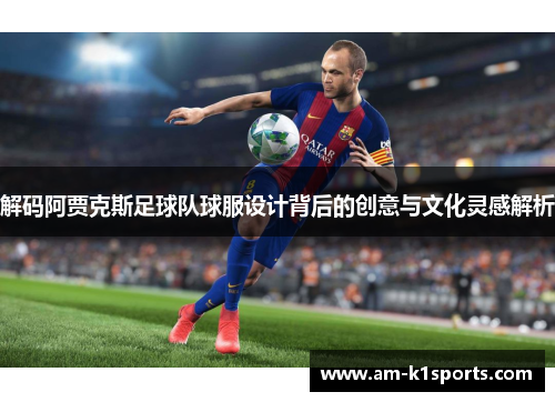 解码阿贾克斯足球队球服设计背后的创意与文化灵感解析