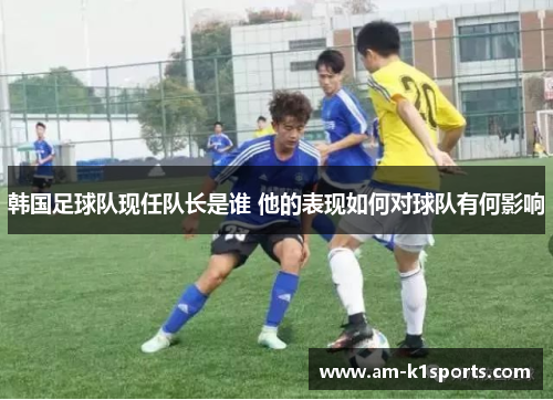 韩国足球队现任队长是谁 他的表现如何对球队有何影响