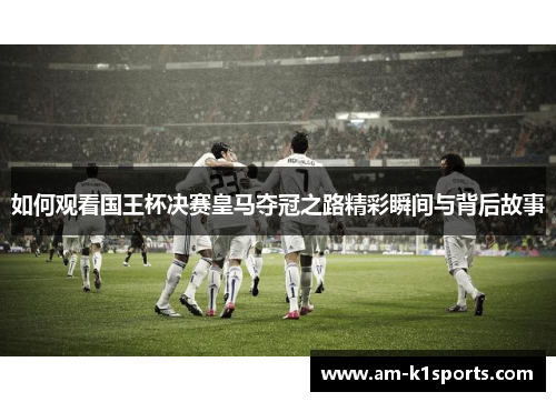 如何观看国王杯决赛皇马夺冠之路精彩瞬间与背后故事