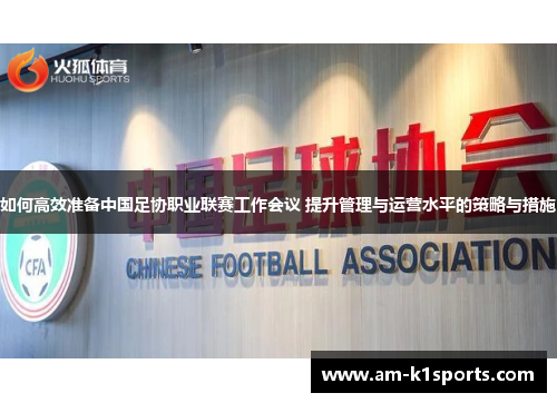 如何高效准备中国足协职业联赛工作会议 提升管理与运营水平的策略与措施