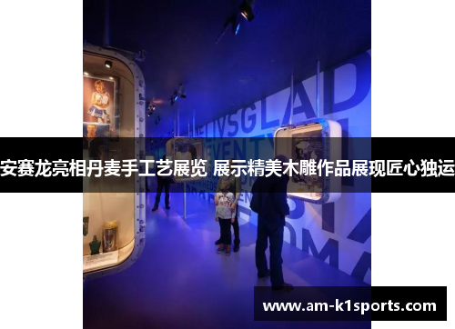 安赛龙亮相丹麦手工艺展览 展示精美木雕作品展现匠心独运