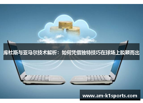 库杜斯与亚马尔技术解析:如何凭借独特技巧在球场上脱颖而出 库杜斯与亚马尔技术解析:如何凭借独特技巧在球场上脱颖而出