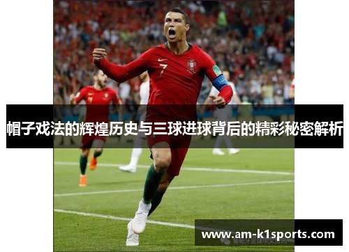 帽子戏法的辉煌历史与三球进球背后的精彩秘密解析 帽子戏法的辉煌历史与三球进球背后的精彩秘密解析