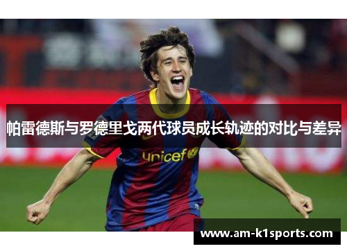 帕雷德斯与罗德里戈两代球员成长轨迹的对比与差异 帕雷德斯与罗德里戈两代球员成长轨迹的对比与差异