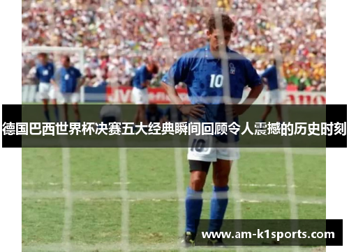德国巴西世界杯决赛五大经典瞬间回顾令人震撼的历史时刻 德国巴西世界杯决赛五大经典瞬间回顾令人震撼的历史时刻