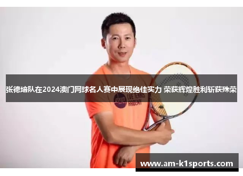 张德培队在2024澳门网球名人赛中展现绝佳实力 荣获辉煌胜利斩获殊荣 张德培队在2024澳门网球名人赛中展现绝佳实力 荣获辉煌胜利斩获殊荣