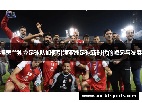 德黑兰独立足球队如何引领亚洲足球新时代的崛起与发展 德黑兰独立足球队如何引领亚洲足球新时代的崛起与发展