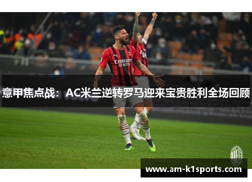 意甲焦点战:AC米兰逆转罗马迎来宝贵胜利全场回顾 意甲焦点战:AC米兰逆转罗马迎来宝贵胜利全场回顾