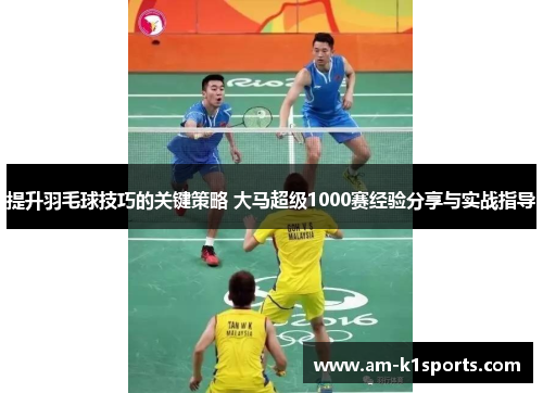 提升羽毛球技巧的关键策略 大马超级1000赛经验分享与实战指导 提升羽毛球技巧的关键策略 大马超级1000赛经验分享与实战指导