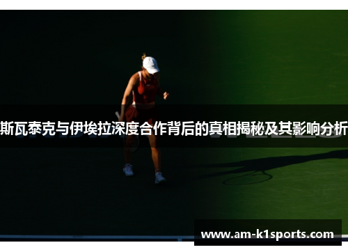 斯瓦泰克与伊埃拉深度合作背后的真相揭秘及其影响分析 斯瓦泰克与伊埃拉深度合作背后的真相揭秘及其影响分析