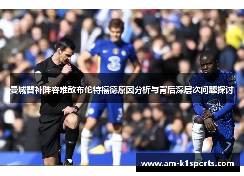 曼城替补阵容难敌布伦特福德原因分析与背后深层次问题探讨 曼城替补阵容难敌布伦特福德原因分析与背后深层次问题探讨