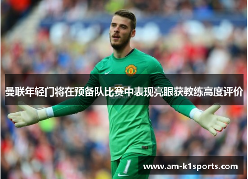 曼联年轻门将在预备队比赛中表现亮眼获教练高度评价 曼联年轻门将在预备队比赛中表现亮眼获教练高度评价