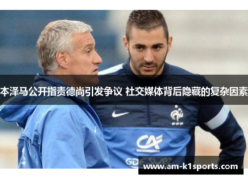 本泽马公开指责德尚引发争议 社交媒体背后隐藏的复杂因素 本泽马公开指责德尚引发争议 社交媒体背后隐藏的复杂因素