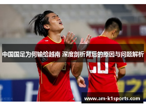 中国国足为何输给越南 深度剖析背后的原因与问题解析 中国国足为何输给越南 深度剖析背后的原因与问题解析