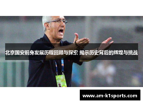 北京国安前身发展历程回顾与探索 揭示历史背后的辉煌与挑战 北京国安前身发展历程回顾与探索 揭示历史背后的辉煌与挑战