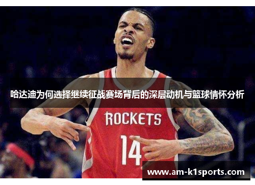 哈达迪为何选择继续征战赛场背后的深层动机与篮球情怀分析 哈达迪为何选择继续征战赛场背后的深层动机与篮球情怀分析