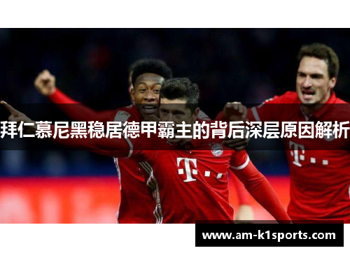 拜仁慕尼黑稳居德甲霸主的背后深层原因解析 拜仁慕尼黑稳居德甲霸主的背后深层原因解析