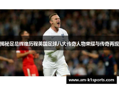 揭秘足总辉煌历程英国足球八大传奇人物荣耀与传奇再现 揭秘足总辉煌历程英国足球八大传奇人物荣耀与传奇再现