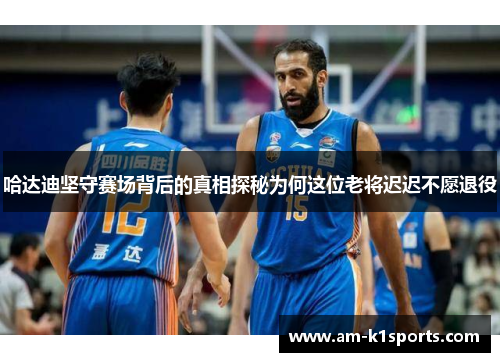 哈达迪坚守赛场背后的真相探秘为何这位老将迟迟不愿退役