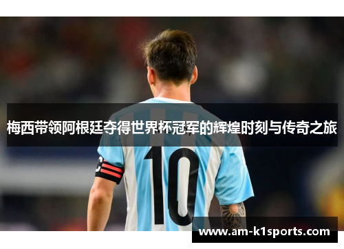 梅西带领阿根廷夺得世界杯冠军的辉煌时刻与传奇之旅