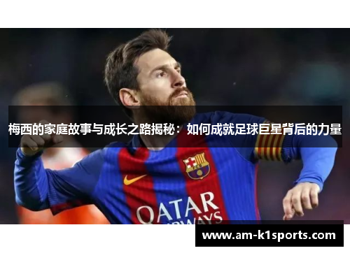梅西的家庭故事与成长之路揭秘：如何成就足球巨星背后的力量