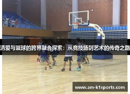 清爱与篮球的跨界融合探索：从竞技场到艺术的传奇之路