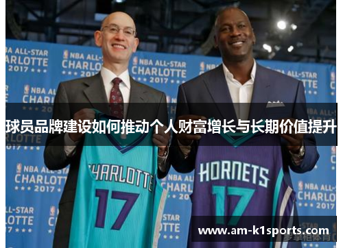 球员品牌建设如何推动个人财富增长与长期价值提升 球员品牌建设如何推动个人财富增长与长期价值提升