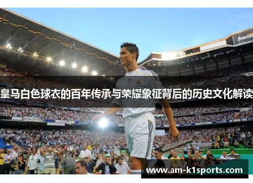 皇马白色球衣的百年传承与荣耀象征背后的历史文化解读 皇马白色球衣的百年传承与荣耀象征背后的历史文化解读