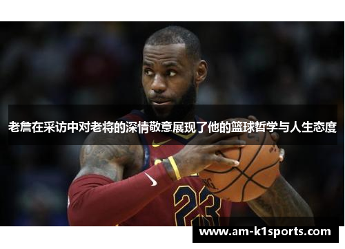 老詹在采访中对老将的深情敬意展现了他的篮球哲学与人生态度 老詹在采访中对老将的深情敬意展现了他的篮球哲学与人生态度
