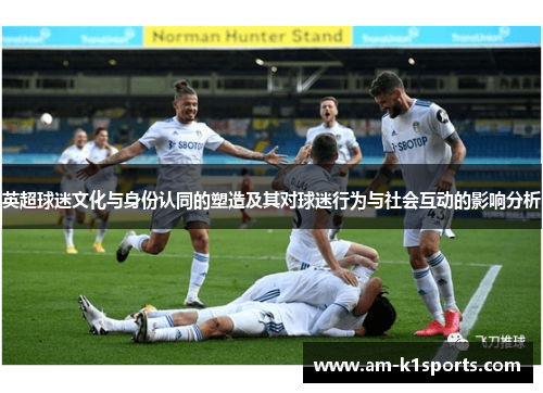 英超球迷文化与身份认同的塑造及其对球迷行为与社会互动的影响分析 英超球迷文化与身份认同的塑造及其对球迷行为与社会互动的影响分析