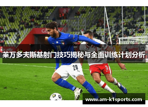 莱万多夫斯基射门技巧揭秘与全面训练计划分析