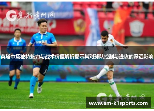 莫塔中场独特魅力与战术价值解析揭示其对球队控制与进攻的深远影响