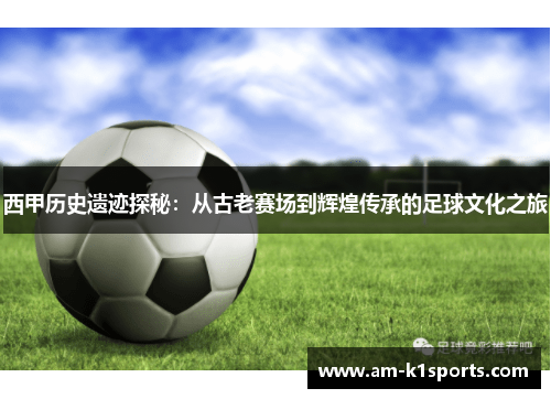 西甲历史遗迹探秘:从古老赛场到辉煌传承的足球文化之旅 西甲历史遗迹探秘:从古老赛场到辉煌传承的足球文化之旅