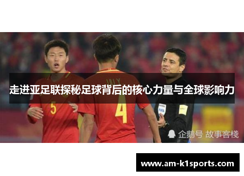 走进亚足联探秘足球背后的核心力量与全球影响力