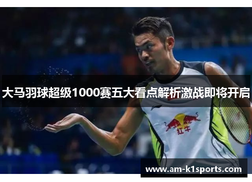 大马羽球超级1000赛五大看点解析激战即将开启