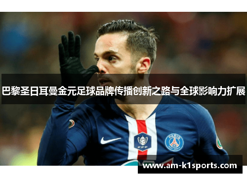 巴黎圣日耳曼金元足球品牌传播创新之路与全球影响力扩展