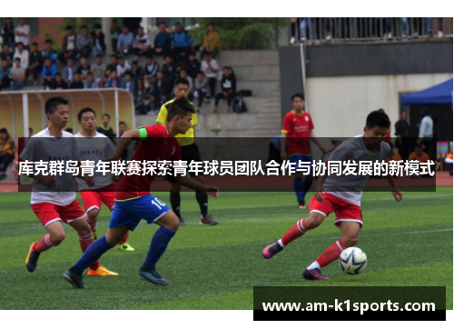 库克群岛青年联赛探索青年球员团队合作与协同发展的新模式