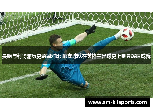 曼联与利物浦历史荣耀对比 哪支球队在英格兰足球史上更具辉煌成就