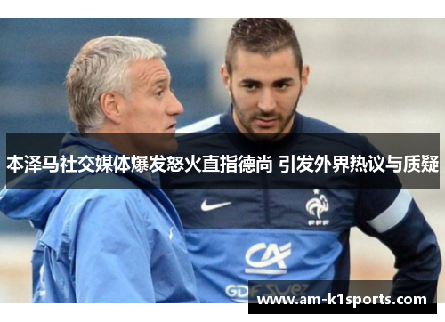 本泽马社交媒体爆发怒火直指德尚 引发外界热议与质疑