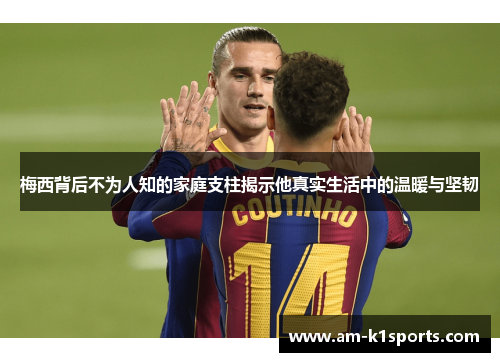 梅西背后不为人知的家庭支柱揭示他真实生活中的温暖与坚韧