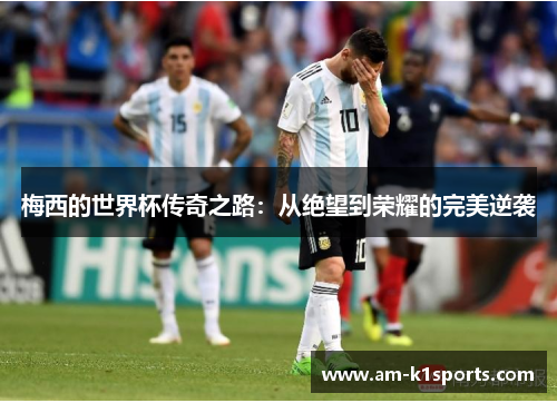 梅西的世界杯传奇之路:从绝望到荣耀的完美逆袭 梅西的世界杯传奇之路:从绝望到荣耀的完美逆袭