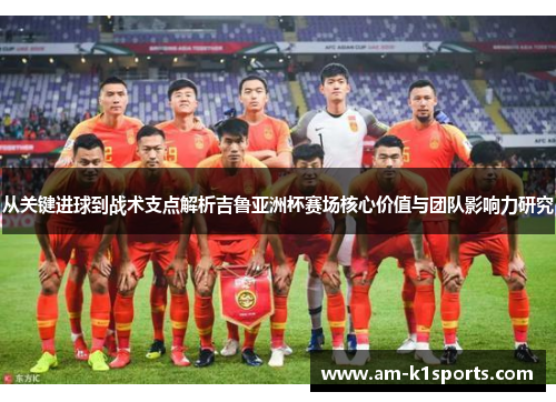 从关键进球到战术支点解析吉鲁亚洲杯赛场核心价值与团队影响力研究