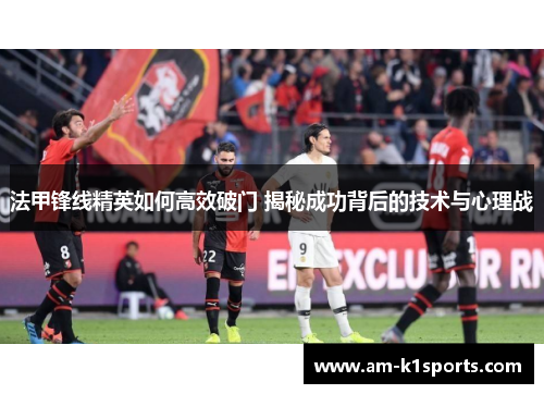 法甲锋线精英如何高效破门 揭秘成功背后的技术与心理战