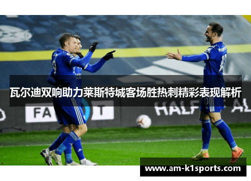 瓦尔迪双响助力莱斯特城客场胜热刺精彩表现解析