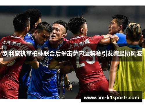 别利察执掌柏林联合后拳击萨内遭禁赛引发德足协风波