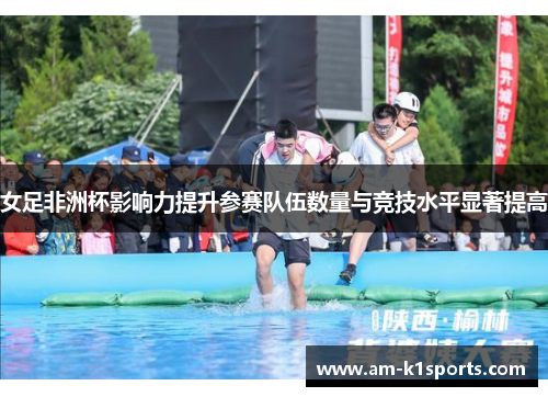 女足非洲杯影响力提升参赛队伍数量与竞技水平显著提高