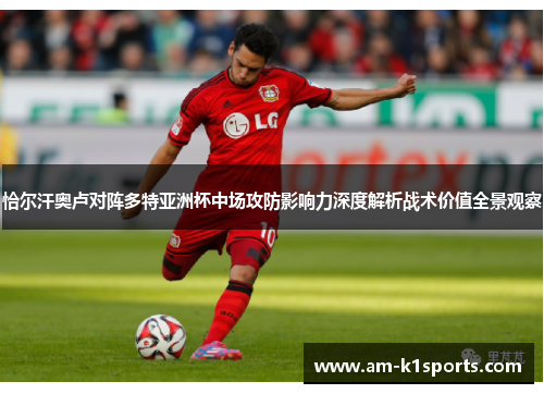 恰尔汗奥卢对阵多特亚洲杯中场攻防影响力深度解析战术价值全景观察